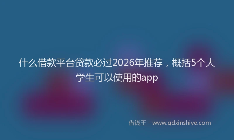 什么借款平台贷款必过2026年推荐，概括5个大学生可以使用的app