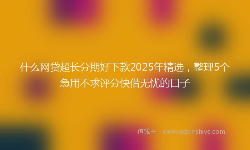 什么网贷超长分期好下款2025年精选，整理5个急用不求评分快借无忧的口子