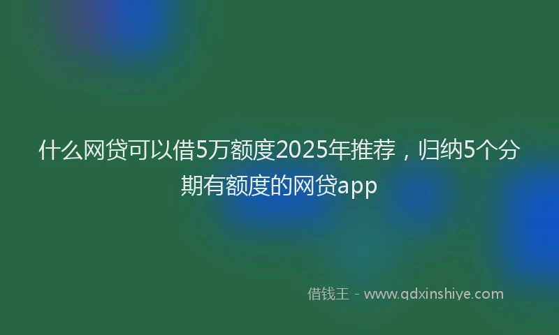 什么网贷可以借5万额度2025年推荐,归纳5个分期有额度的网贷app