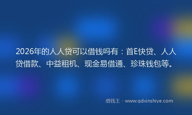 2026年的人人贷可以借钱吗有：首E快贷、人人贷借款、中益租机、现金易借通、珍珠钱包等。