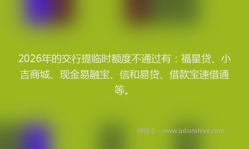 2026年的交行提临时额度不通过有：福星贷、小吉商城、现金易融宝、信和易贷、借款宝速借通等。