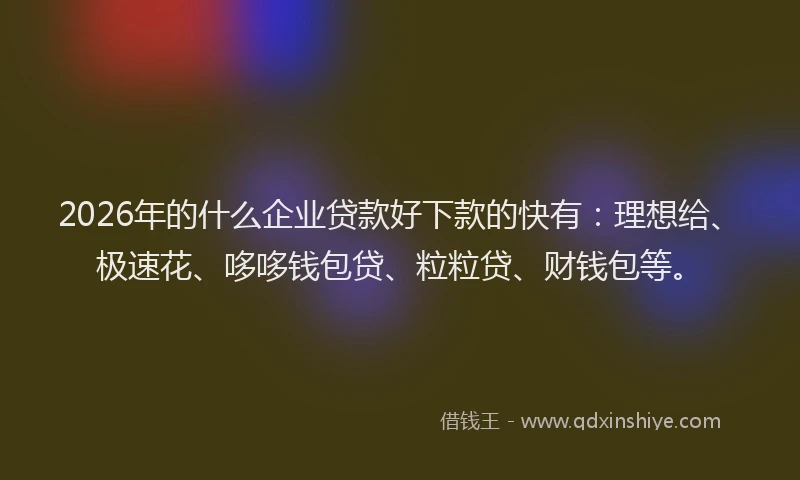 2026年的什么企业贷款好下款的快有：理想给、极速花、哆哆钱包贷、粒粒贷、财钱包等。