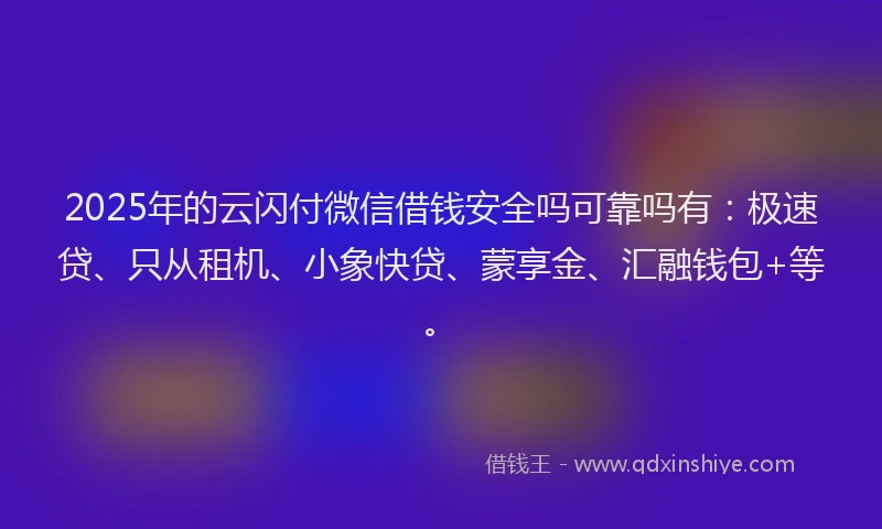 2025年的云闪付微信借钱安全吗可靠吗有:极速贷、只从租机、小象快贷、蒙享金、汇融钱包+等。