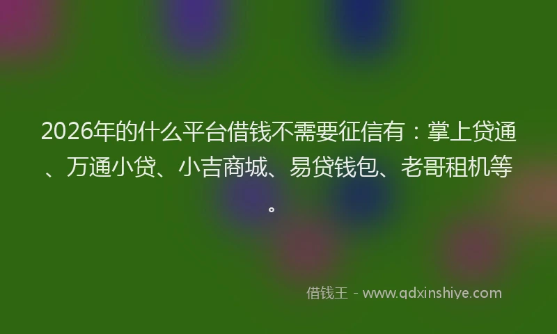 2026年的什么平台借钱不需要征信有：掌上贷通、万通小贷、小吉商城、易贷钱包、老哥租机等。