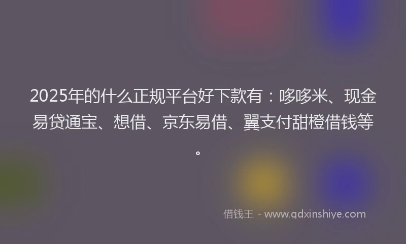 2025年的什么正规平台好下款有：哆哆米、现金易贷通宝、想借、京东易借、翼支付甜橙借钱等。