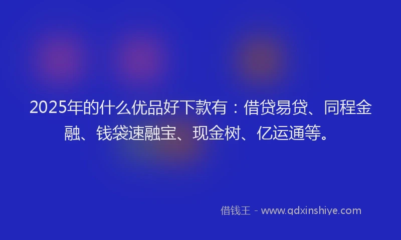2025年的什么优品好下款有：借贷易贷、同程金融、钱袋速融宝、现金树、亿运通等。
