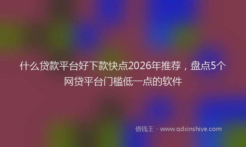 什么贷款平台好下款快点2026年推荐，盘点5个网贷平台门槛低一点的软件