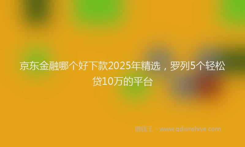京东金融哪个好下款2025年精选，罗列5个轻松贷10万的平台