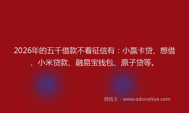 2026年的五千借款不看征信有：小赢卡贷、想借、小米贷款、融易宝钱包、原子贷等。