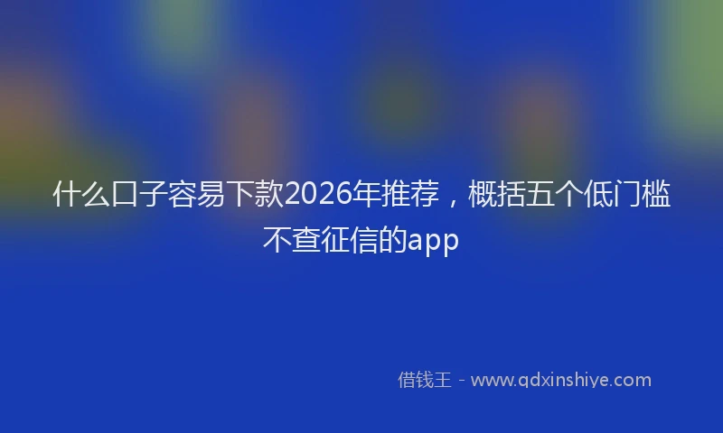 什么口子容易下款2026年推荐，概括五个低门槛不查征信的app