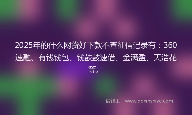 2025年的什么网贷好下款不查征信记录有:360速融、有钱钱包、钱鼓鼓速借、金满盈、天浩花等。