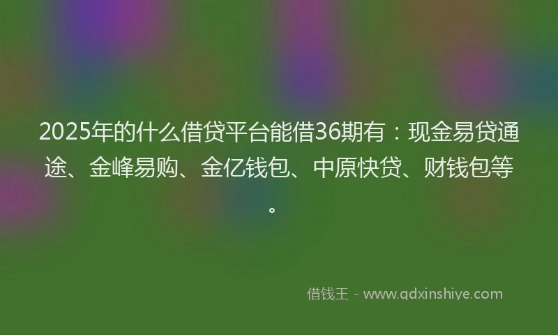 2025年的什么借贷平台能借36期有：现金易贷通途、金峰易购、金亿钱包、中原快贷、财钱包等。