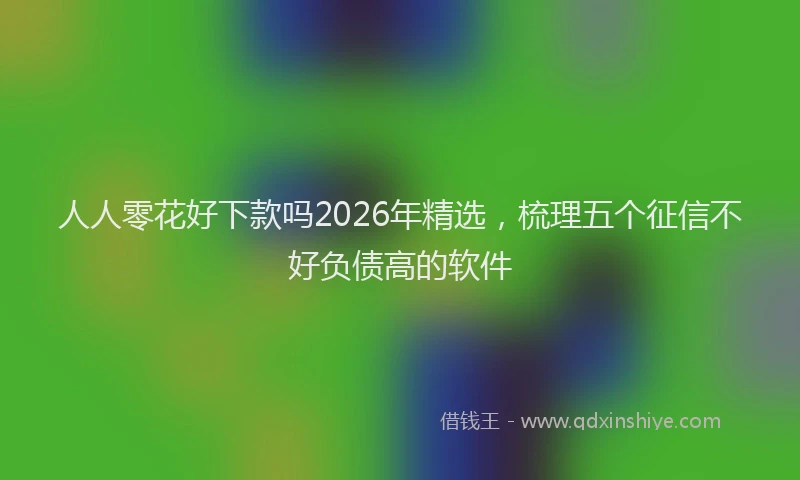 人人零花好下款吗2026年精选，梳理五个征信不好负债高的软件
