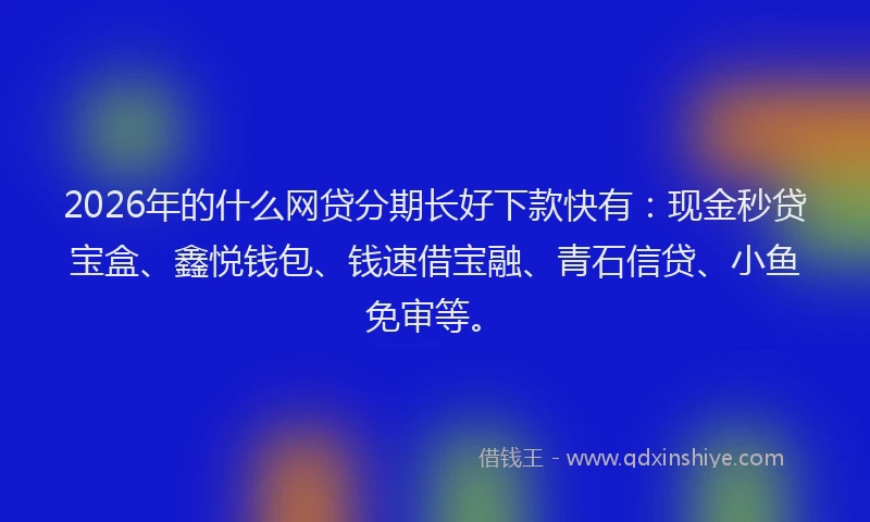 2026年的什么网贷分期长好下款快有：现金秒贷宝盒、鑫悦钱包、钱速借宝融、青石信贷、小鱼免审等。