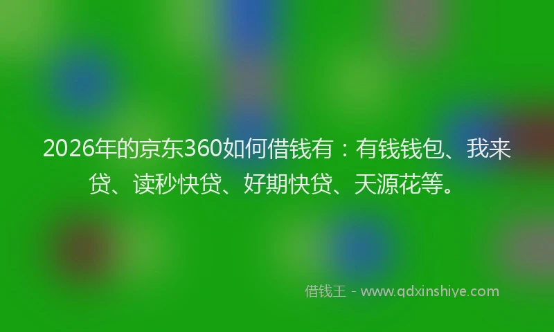 2026年的京东360如何借钱有：有钱钱包、我来贷、读秒快贷、好期快贷、天源花等。