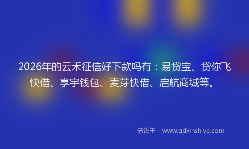 2026年的云禾征信好下款吗有：易贷宝、贷你飞快借、享宇钱包、麦芽快借、启航商城等。