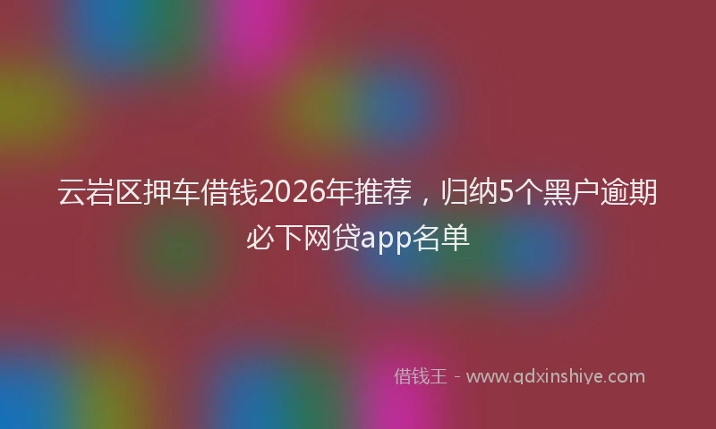 云岩区押车借钱2026年推荐，归纳5个黑户逾期必下网贷app名单