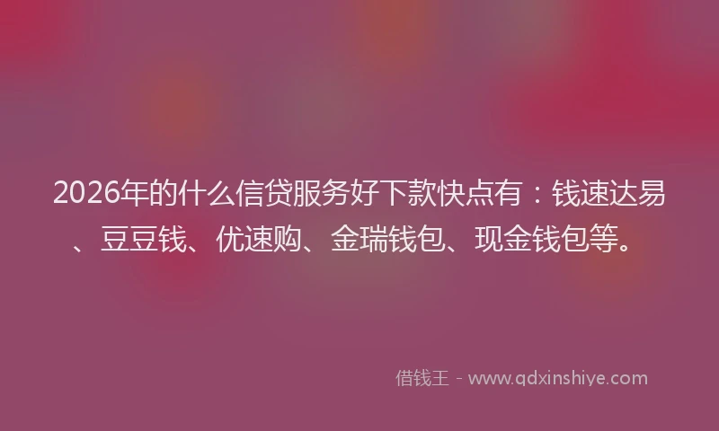 2026年的什么信贷服务好下款快点有：钱速达易、豆豆钱、优速购、金瑞钱包、现金钱包等。