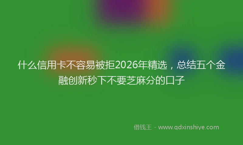 什么信用卡不容易被拒2026年精选，总结五个金融创新秒下不要芝麻分的口子