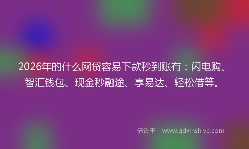 2026年的什么网贷容易下款秒到账有：闪电购、智汇钱包、现金秒融途、享易达、轻松借等。