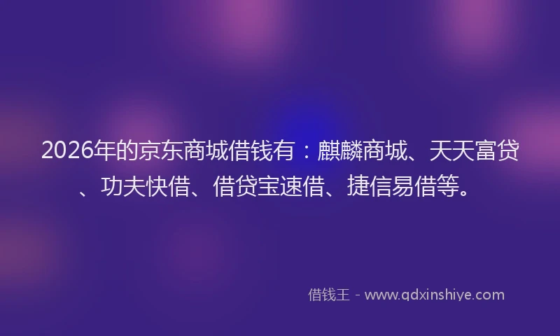 2026年的京东商城借钱有：麒麟商城、天天富贷、功夫快借、借贷宝速借、捷信易借等。