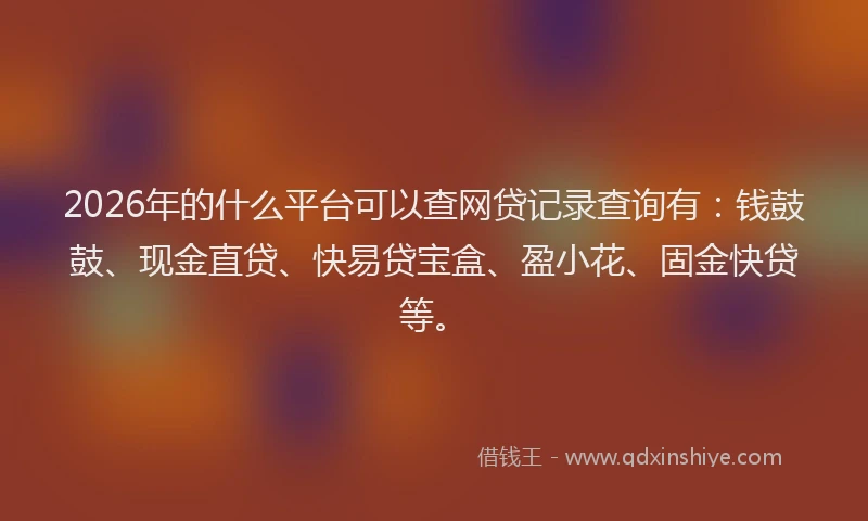 2026年的什么平台可以查网贷记录查询有：钱鼓鼓、现金直贷、快易贷宝盒、盈小花、固金快贷等。