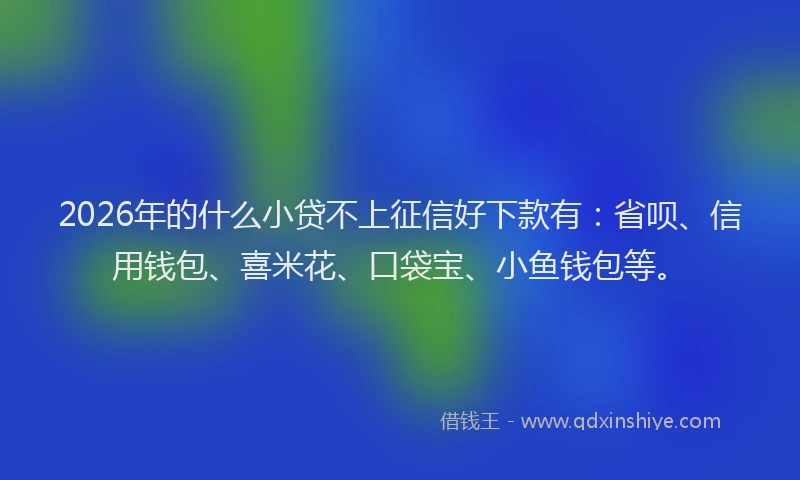 2026年的什么小贷不上征信好下款有：省呗、信用钱包、喜米花、口袋宝、小鱼钱包等。