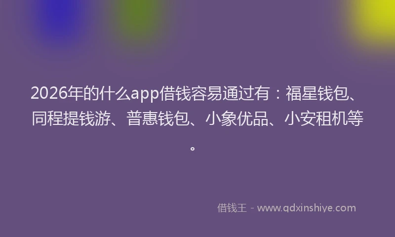 2026年的什么app借钱容易通过有：福星钱包、同程提钱游、普惠钱包、小象优品、小安租机等。