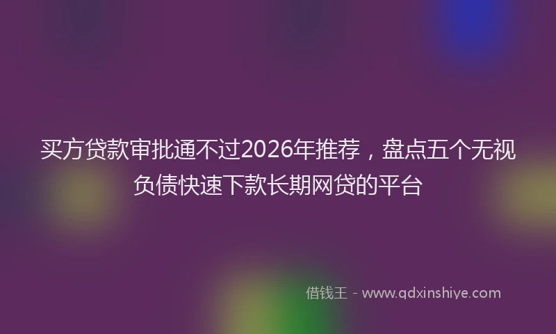 买方贷款审批通不过2026年推荐，盘点五个无视负债快速下款长期网贷的平台