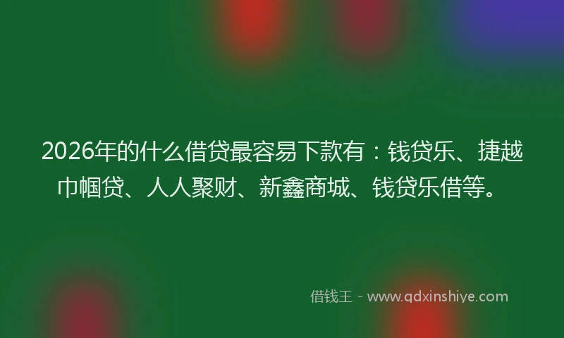 2026年的什么借贷最容易下款有：钱贷乐、捷越巾帼贷、人人聚财、新鑫商城、钱贷乐借等。