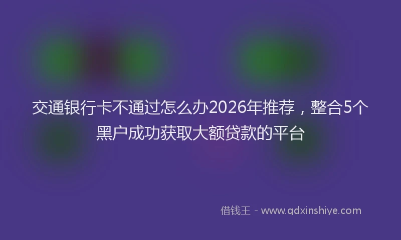 交通银行卡不通过怎么办2026年推荐，整合5个黑户成功获取大额贷款的平台