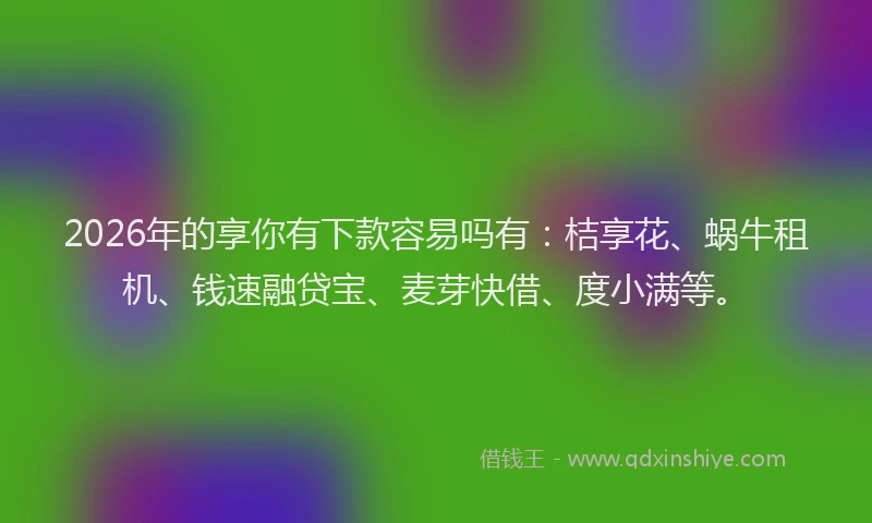 2026年的享你有下款容易吗有：桔享花、蜗牛租机、钱速融贷宝、麦芽快借、度小满等。