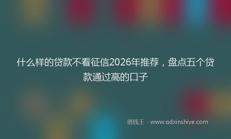 什么样的贷款不看征信2026年推荐，盘点五个贷款通过高的口子