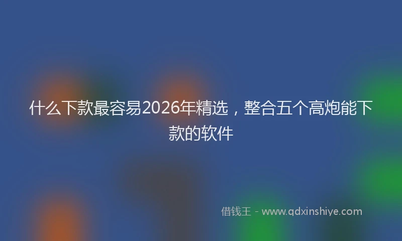 什么下款最容易2026年精选，整合五个高炮能下款的软件