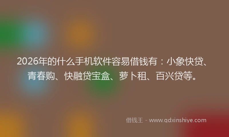 2026年的什么手机软件容易借钱有：小象快贷、青春购、快融贷宝盒、萝卜租、百兴贷等。