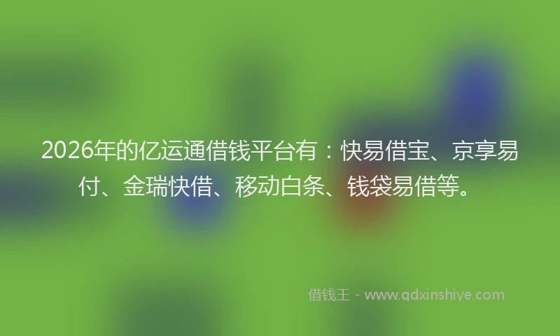 2026年的亿运通借钱平台有：快易借宝、京享易付、金瑞快借、移动白条、钱袋易借等。