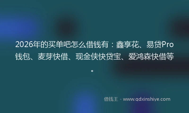 2026年的买单吧怎么借钱有：鑫享花、易贷Pro钱包、麦芽快借、现金侠快贷宝、爱鸿森快借等。