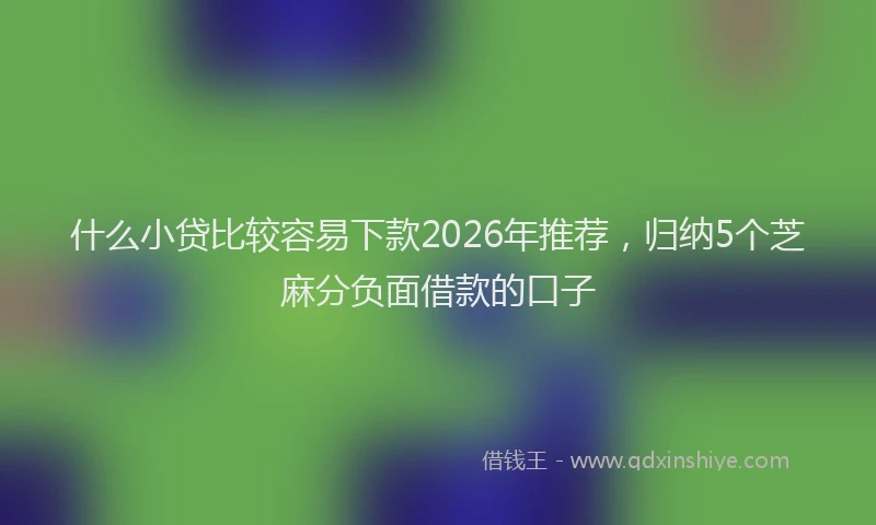 什么小贷比较容易下款2026年推荐，归纳5个芝麻分负面借款的口子