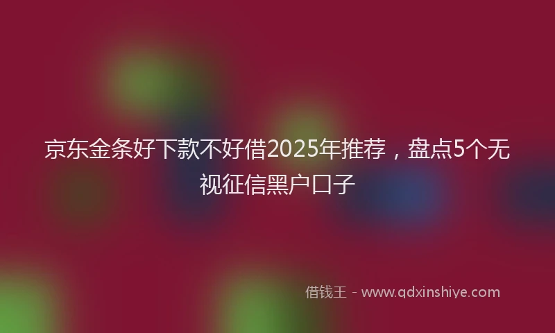 京东金条好下款不好借2025年推荐，盘点5个无视征信黑户口子