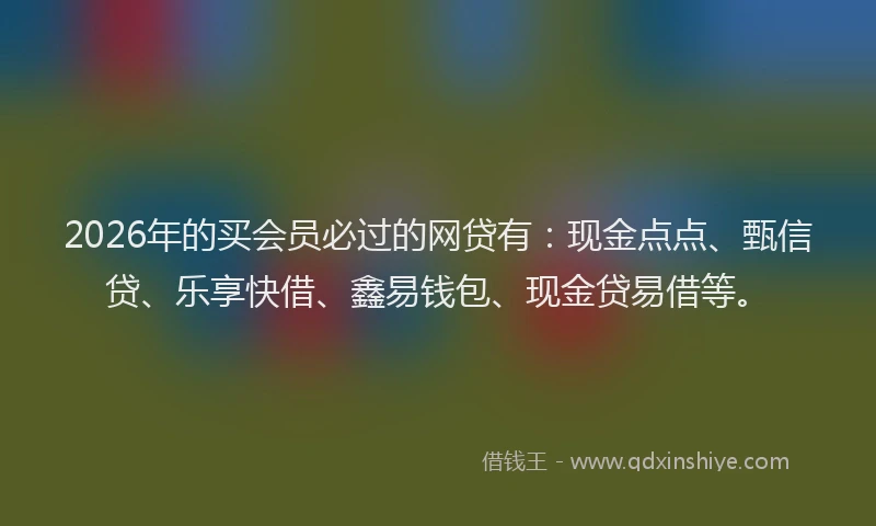 2026年的买会员必过的网贷有：现金点点、甄信贷、乐享快借、鑫易钱包、现金贷易借等。