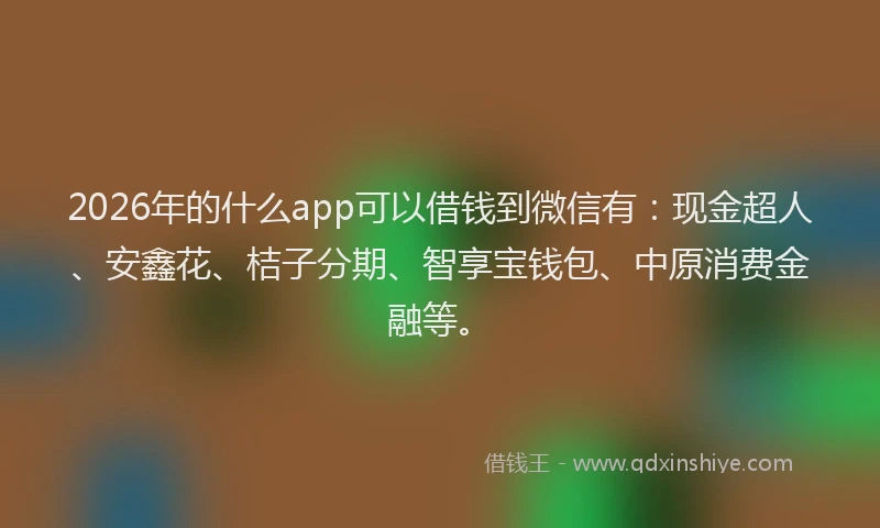 2026年的什么app可以借钱到微信有：现金超人、安鑫花、桔子分期、智享宝钱包、中原消费金融等。