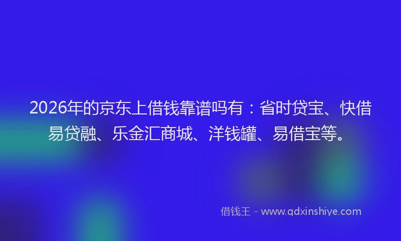 2026年的京东上借钱靠谱吗有：省时贷宝、快借易贷融、乐金汇商城、洋钱罐、易借宝等。