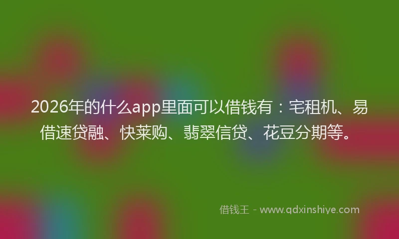 2026年的什么app里面可以借钱有:宅租机、易借速贷融、快莱购、翡翠信贷、花豆分期等。