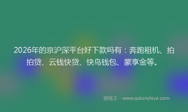 2026年的京沪深平台好下款吗有：奔跑租机、拍拍贷、云钱快贷、快鸟钱包、蒙享金等。