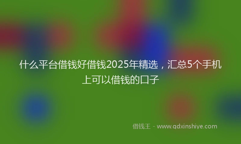 什么平台借钱好借钱2025年精选，汇总5个手机上可以借钱的口子