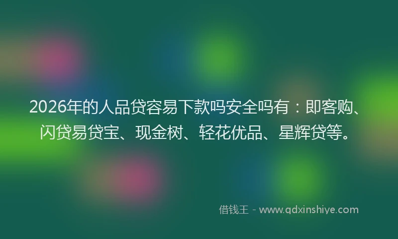 2026年的人品贷容易下款吗安全吗有：即客购、闪贷易贷宝、现金树、轻花优品、星辉贷等。
