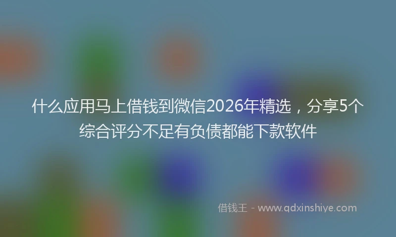 什么应用马上借钱到微信2026年精选，分享5个综合评分不足有负债都能下款软件