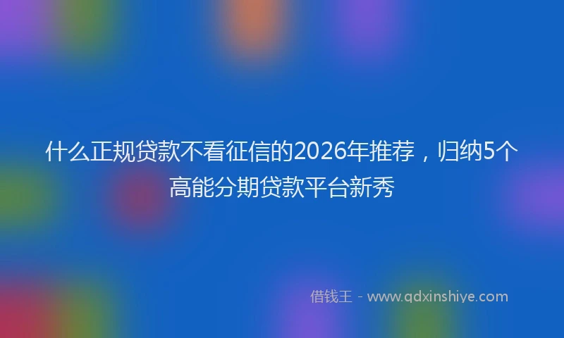 什么正规贷款不看征信的2026年推荐，归纳5个高能分期贷款平台新秀