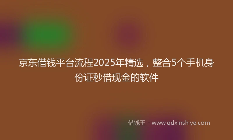 京东借钱平台流程2025年精选，整合5个手机身份证秒借现金的软件