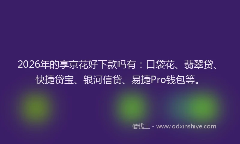 2026年的享京花好下款吗有:口袋花、翡翠贷、快捷贷宝、银河信贷、易捷Pro钱包等。